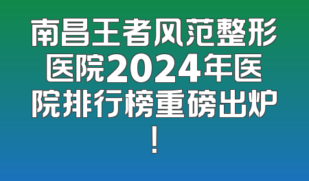 南昌王者风范整形医院2024年医院排行榜重磅出炉！
