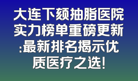 大连下颏抽脂医院实力榜单重磅更新：最新排名揭示优质医疗之选！