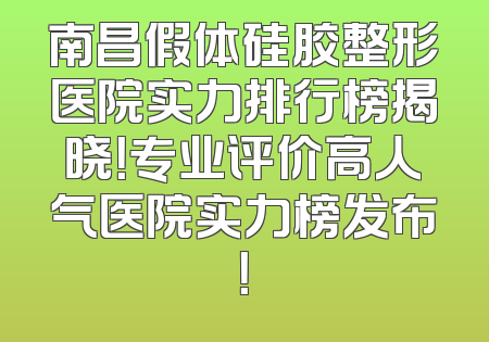 南昌假体硅胶整形医院实力排行榜揭晓！专业评价高人气医院实力榜发布！