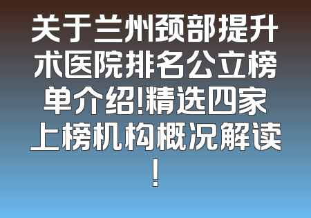 关于兰州颈部提升术医院排名公立榜单介绍！精选四家上榜机构概况解读！