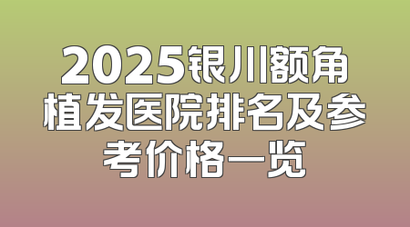 2025银川额角植发医院排名及参考价格一览