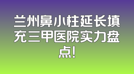 兰州鼻小柱延长填充三甲医院实力盘点！