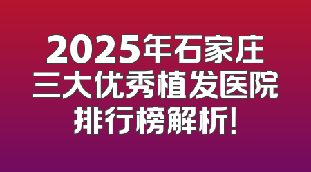 2025年石家庄三大优秀植发医院排行榜解析！
