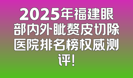2025年福建眼部内外眦赘皮切除医院排名榜权威测评！