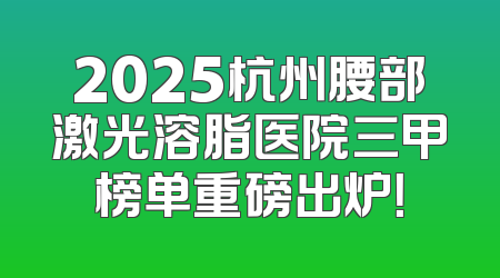 2025杭州腰部激光溶脂医院三甲榜单重磅出炉！