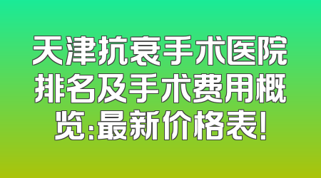天津抗衰手术医院排名及手术费用概览：最新价格表！