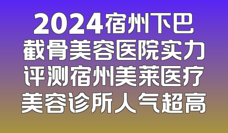 2024宿州下巴截骨美容医院实力评测宿州美莱医疗美容诊所人气超高