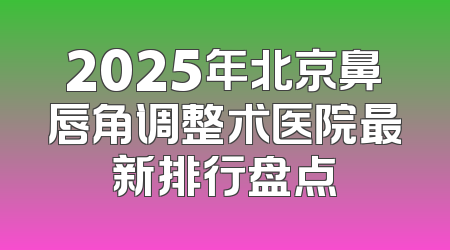 2025年北京鼻唇角调整术医院最新排行盘点