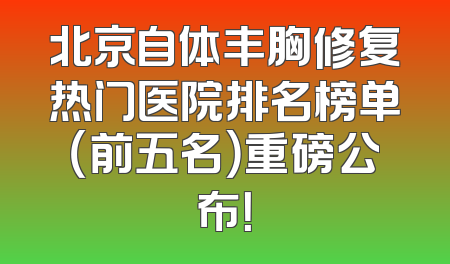 北京自体丰胸修复热门医院排名榜单（前五名）重磅公布！