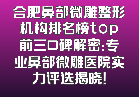 合肥鼻部微雕整形机构排名榜top前三口碑解密：专业鼻部微雕医院实力评选揭晓！