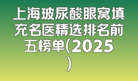 上海玻尿酸眼窝填充名医精选排名前五榜单（2025）