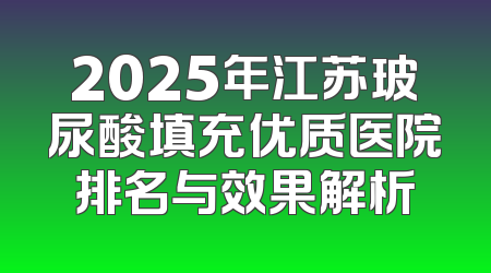 2025年江苏玻尿酸填充优质医院排名与效果解析