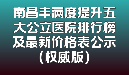 南昌丰满度提升五大公立医院排行榜及最新价格表公示（权威版）