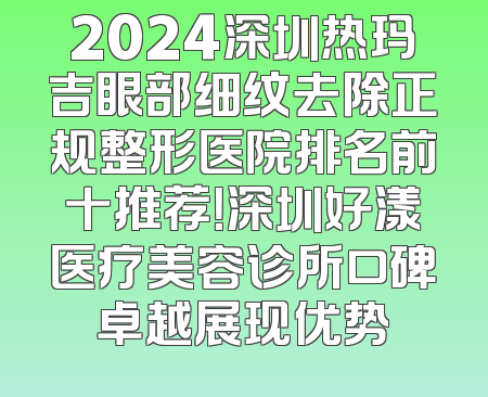 2024深圳热玛吉眼部细纹去除正规整形医院排名前十推荐！深圳好漾医疗美容诊所口碑卓越展现优势