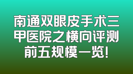 南通双眼皮手术三甲医院之横向评测前五规模一览!