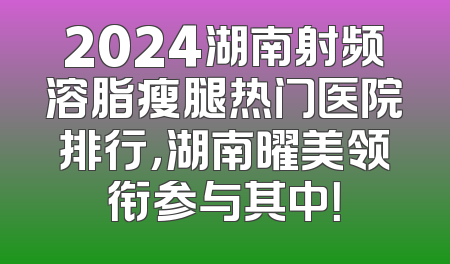 2024湖南射频溶脂瘦腿热门医院排行，湖南曜美领衔参与其中！