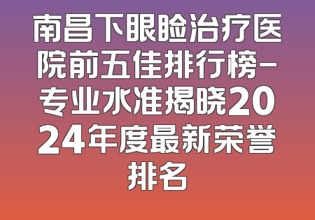 南昌下眼睑治疗医院前五佳排行榜-专业水准揭晓2024年度最新荣誉排名
