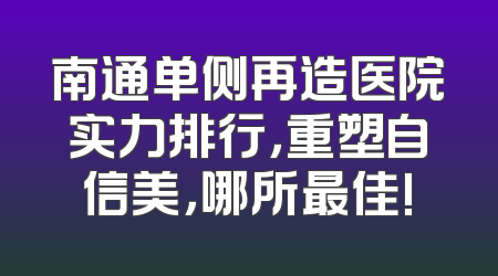 南通单侧再造医院实力排行，重塑自信美，哪所最佳!