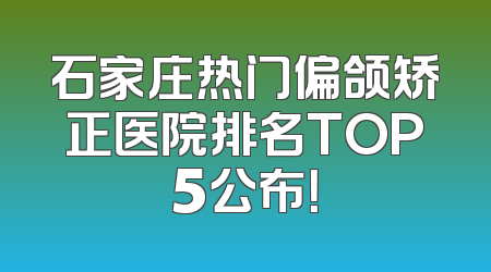 石家庄热门偏颌矫正医院排名TOP5公布！