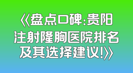 《盘点口碑：贵阳注射隆胸医院排名及其选择建议！》