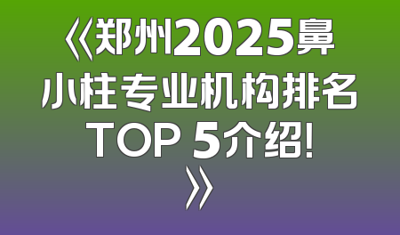 《郑州2025鼻小柱专业机构排名TOP 5介绍！》