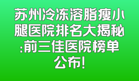 苏州冷冻溶脂瘦小腿医院排名大揭秘：前三佳医院榜单公布！
