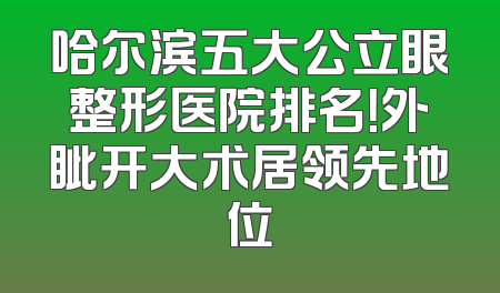 哈尔滨五大公立眼整形医院排名！外眦开大术居领先地位