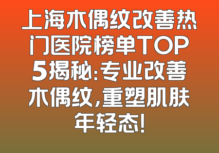 上海木偶纹改善热门医院榜单TOP5揭秘：专业改善木偶纹，重塑肌肤年轻态！