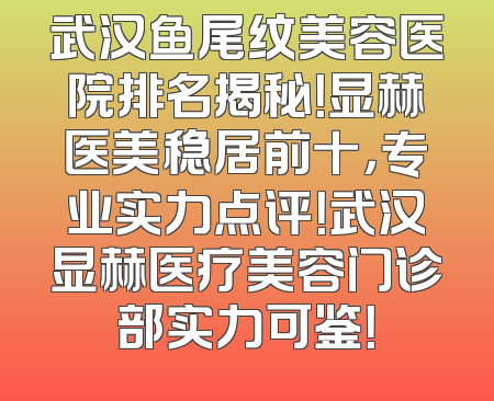 武汉鱼尾纹美容医院排名揭秘！显赫医美稳居前十，专业实力点评！武汉显赫医疗美容门诊部实力可鉴！
