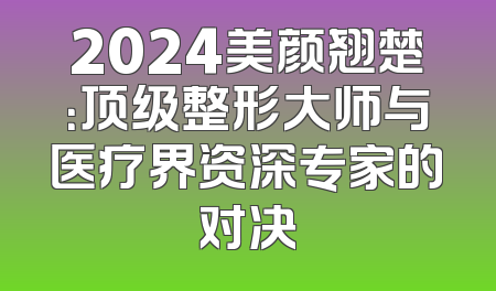 2024美颜翘楚：顶级整形大师与医疗界资深专家的对决