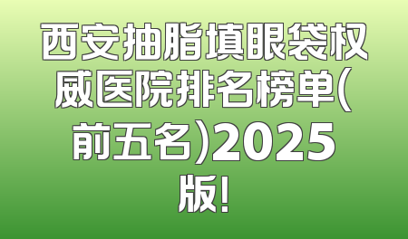 西安抽脂填眼袋权威医院排名榜单（前五名）2025版！