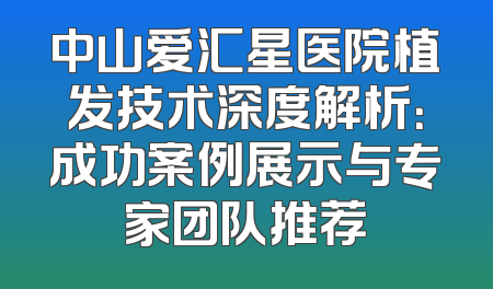 中山爱汇星医院植发技术深度解析：成功案例展示与专家团队推荐