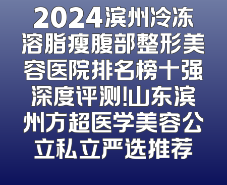 2024滨州冷冻溶脂瘦腹部整形美容医院排名榜十强深度评测！山东滨州方超医学美容公立私立严选推荐