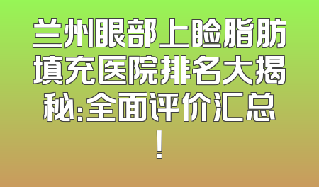 兰州眼部上睑脂肪填充医院排名大揭秘：全面评价汇总！