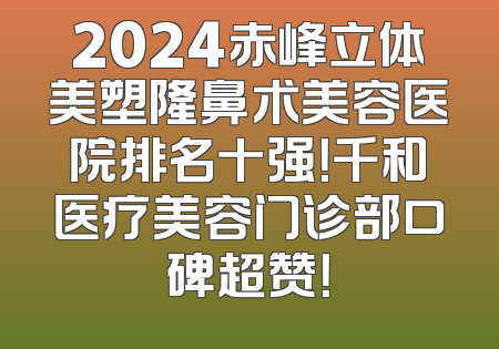 2024赤峰立体美塑隆鼻术美容医院排名十强！千和医疗美容门诊部口碑超赞！