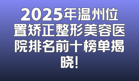 2025年温州位置矫正整形美容医院排名前十榜单揭晓！