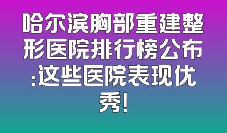 哈尔滨胸部重建整形医院排行榜公布：这些医院表现优秀！