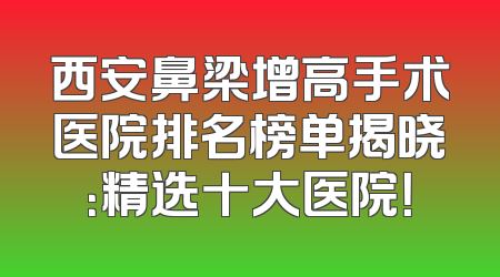 西安鼻梁增高手术医院排名榜单揭晓：精选十大医院！