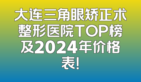 大连三角眼矫正术整形医院TOP榜及2024年价格表！