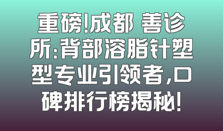 重磅！成都渼善诊所：背部溶脂针塑型专业引领者，口碑排行榜揭秘！