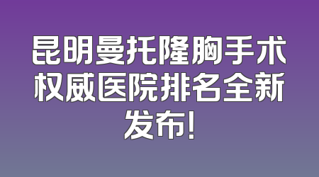 昆明曼托隆胸手术权威医院排名全新发布！
