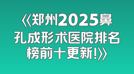 《郑州2025鼻孔成形术医院排名榜前十更新!》