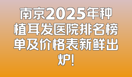 南京2025年种植耳发医院排名榜单及价格表新鲜出炉！