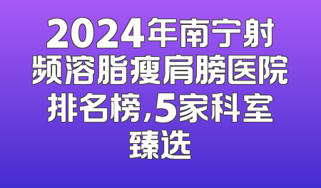 2024年南宁射频溶脂瘦肩膀医院排名榜，5家科室臻选