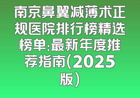 南京鼻翼减薄术正规医院排行榜精选榜单：最新年度推荐指南（2025版）