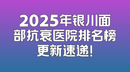 2025年银川面部抗衰医院排名榜更新速递！