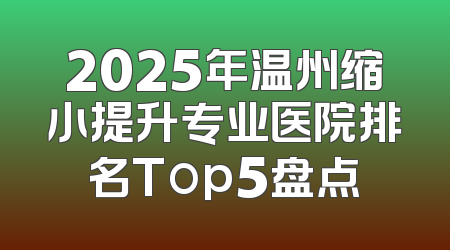 2025年温州缩小提升专业医院排名Top5盘点