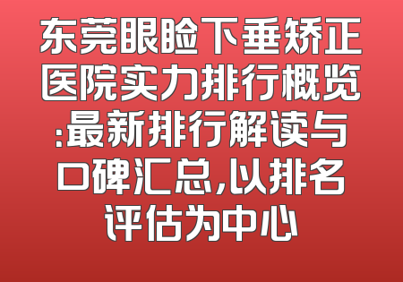 东莞眼睑下垂矫正医院实力排行概览：最新排行解读与口碑汇总，以排名评估为中心