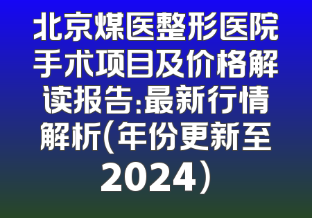 北京煤医整形医院手术项目及价格解读报告：最新行情解析（年份更新至2024）