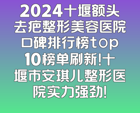 2024十堰额头去疤整形美容医院口碑排行榜top10榜单刷新！十堰市安琪儿整形医院实力强劲！